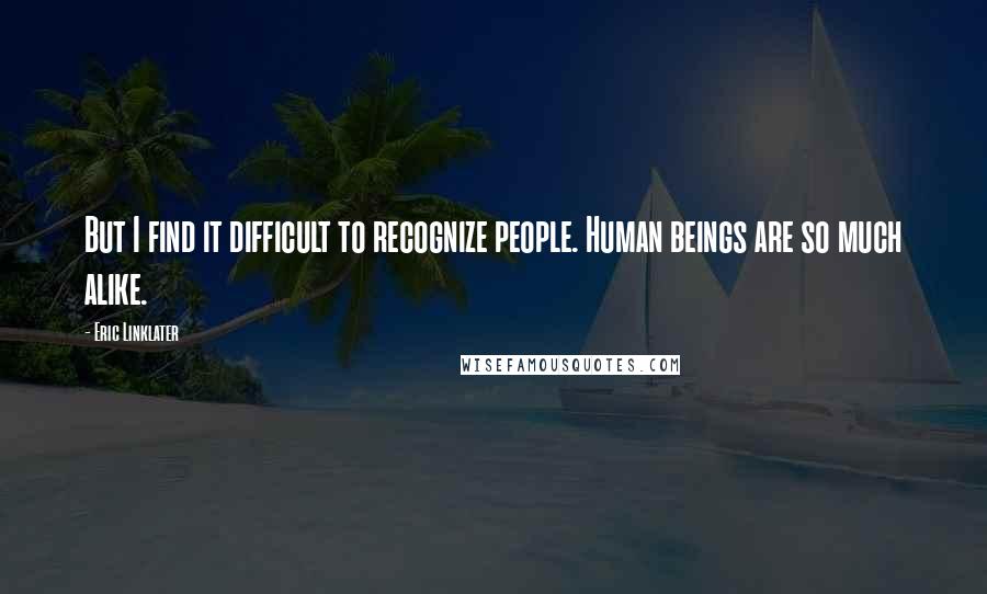 Eric Linklater Quotes: But I find it difficult to recognize people. Human beings are so much alike.