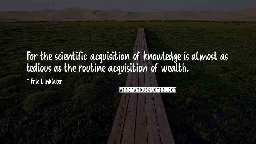 Eric Linklater Quotes: For the scientific acquisition of knowledge is almost as tedious as the routine acquisition of wealth.