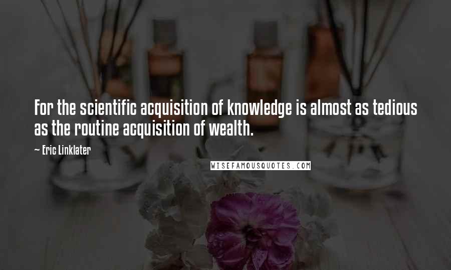 Eric Linklater Quotes: For the scientific acquisition of knowledge is almost as tedious as the routine acquisition of wealth.