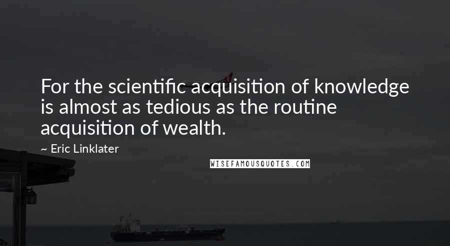 Eric Linklater Quotes: For the scientific acquisition of knowledge is almost as tedious as the routine acquisition of wealth.