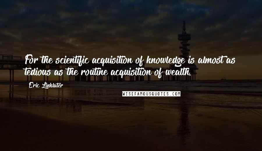 Eric Linklater Quotes: For the scientific acquisition of knowledge is almost as tedious as the routine acquisition of wealth.