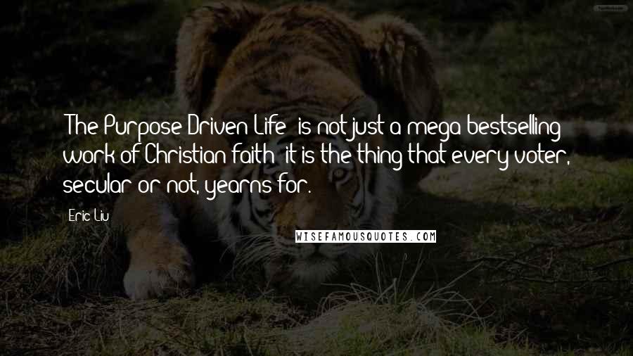 Eric Liu Quotes: 'The Purpose-Driven Life' is not just a mega-bestselling work of Christian faith; it is the thing that every voter, secular or not, yearns for.