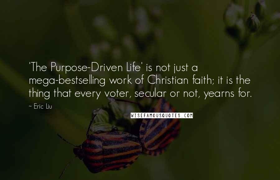 Eric Liu Quotes: 'The Purpose-Driven Life' is not just a mega-bestselling work of Christian faith; it is the thing that every voter, secular or not, yearns for.