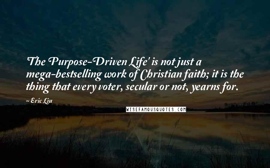 Eric Liu Quotes: 'The Purpose-Driven Life' is not just a mega-bestselling work of Christian faith; it is the thing that every voter, secular or not, yearns for.