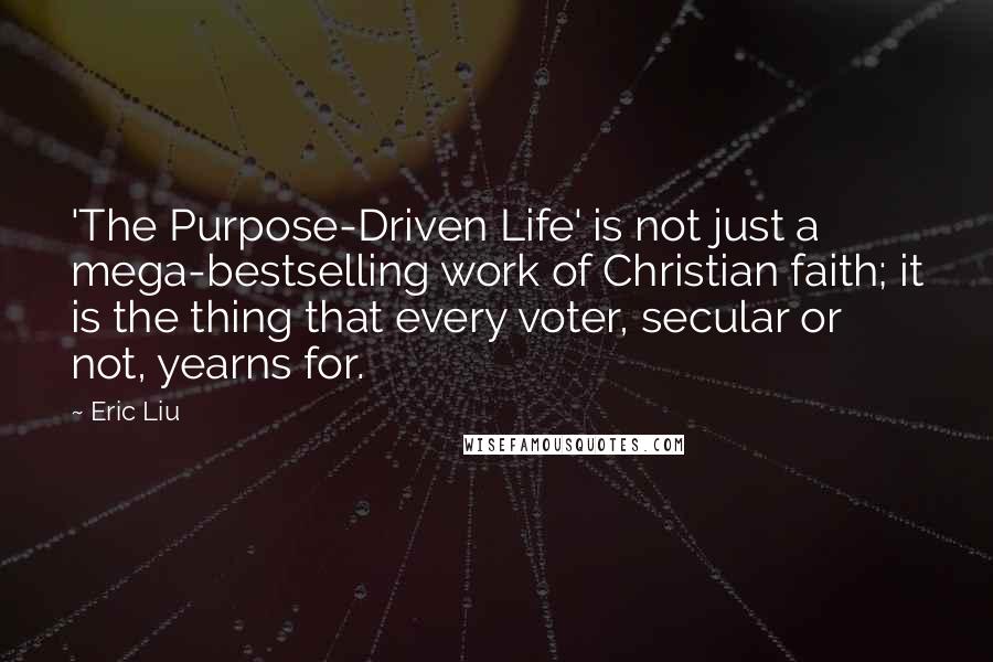 Eric Liu Quotes: 'The Purpose-Driven Life' is not just a mega-bestselling work of Christian faith; it is the thing that every voter, secular or not, yearns for.