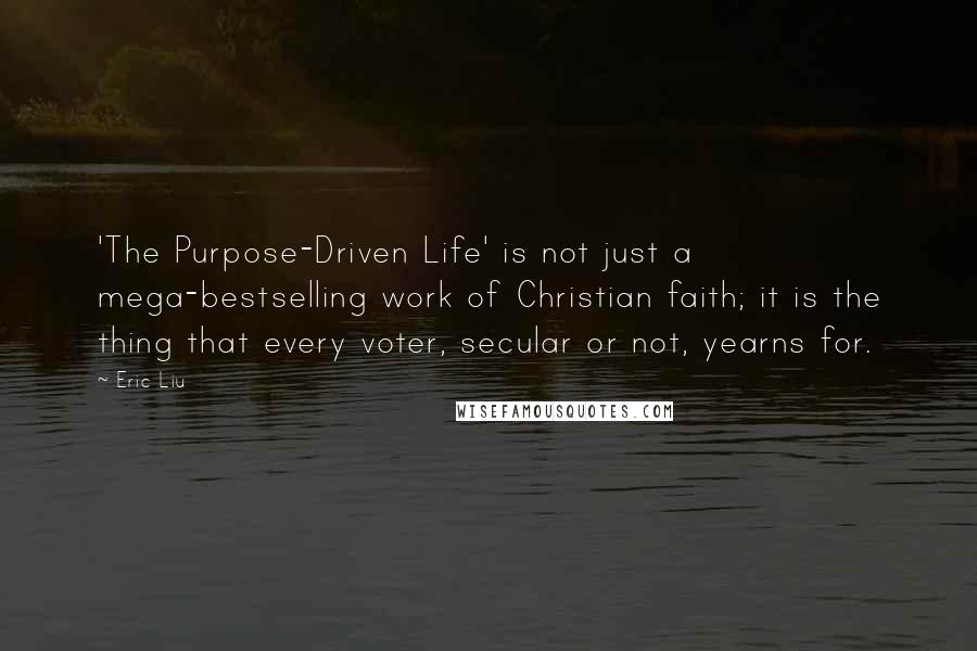 Eric Liu Quotes: 'The Purpose-Driven Life' is not just a mega-bestselling work of Christian faith; it is the thing that every voter, secular or not, yearns for.