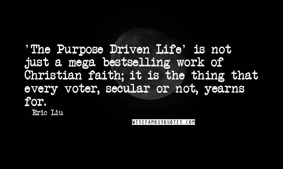 Eric Liu Quotes: 'The Purpose-Driven Life' is not just a mega-bestselling work of Christian faith; it is the thing that every voter, secular or not, yearns for.