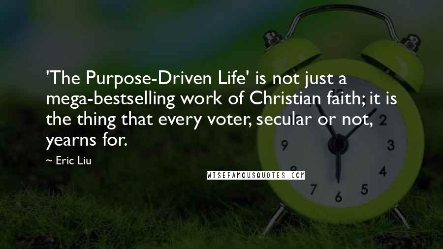 Eric Liu Quotes: 'The Purpose-Driven Life' is not just a mega-bestselling work of Christian faith; it is the thing that every voter, secular or not, yearns for.