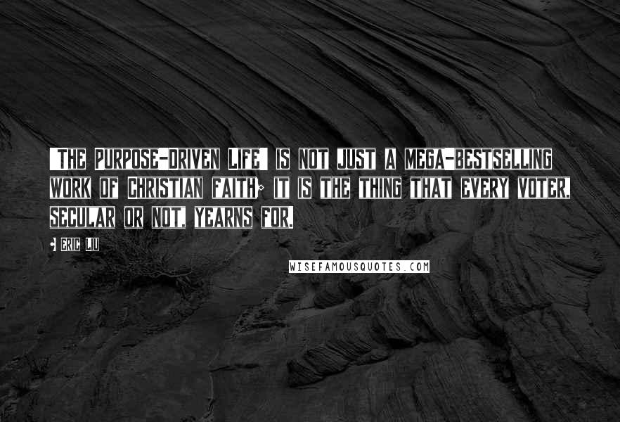 Eric Liu Quotes: 'The Purpose-Driven Life' is not just a mega-bestselling work of Christian faith; it is the thing that every voter, secular or not, yearns for.