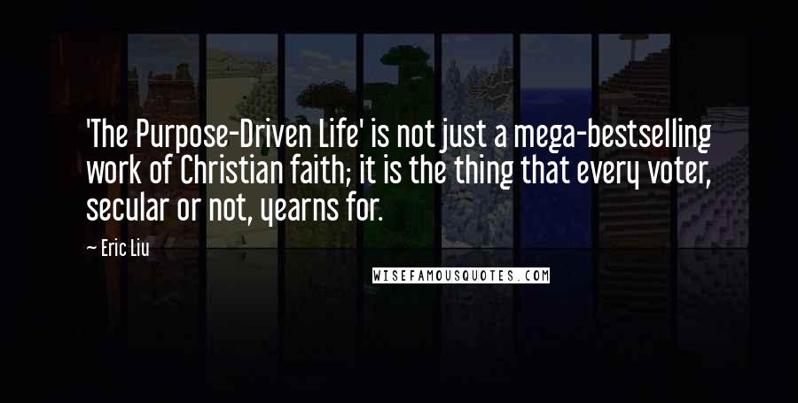 Eric Liu Quotes: 'The Purpose-Driven Life' is not just a mega-bestselling work of Christian faith; it is the thing that every voter, secular or not, yearns for.