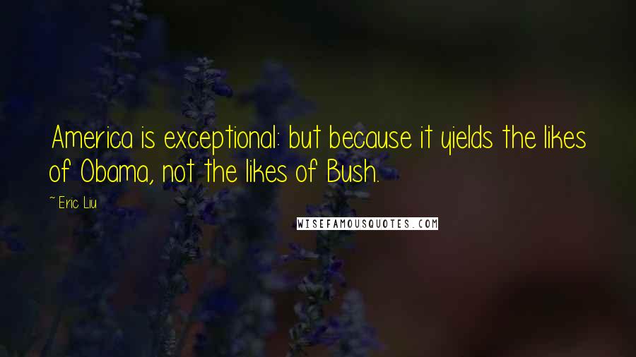 Eric Liu Quotes: America is exceptional: but because it yields the likes of Obama, not the likes of Bush.