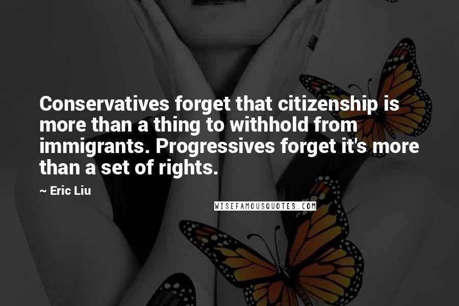 Eric Liu Quotes: Conservatives forget that citizenship is more than a thing to withhold from immigrants. Progressives forget it's more than a set of rights.