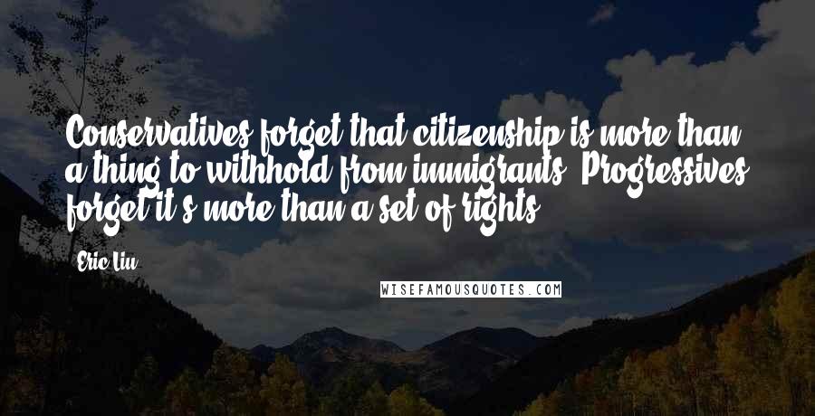Eric Liu Quotes: Conservatives forget that citizenship is more than a thing to withhold from immigrants. Progressives forget it's more than a set of rights.