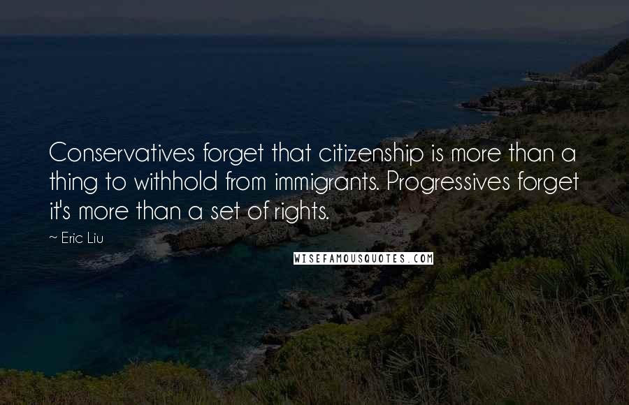 Eric Liu Quotes: Conservatives forget that citizenship is more than a thing to withhold from immigrants. Progressives forget it's more than a set of rights.