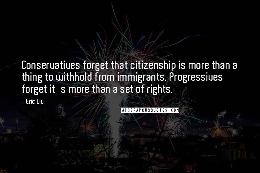 Eric Liu Quotes: Conservatives forget that citizenship is more than a thing to withhold from immigrants. Progressives forget it's more than a set of rights.