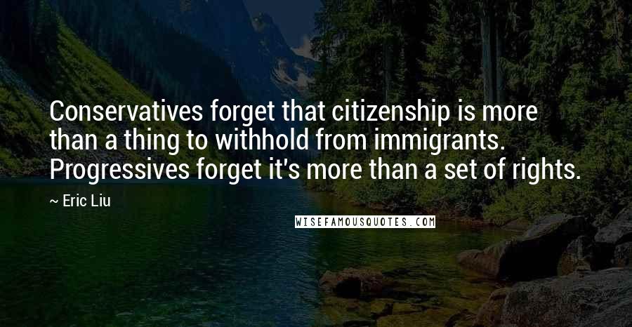 Eric Liu Quotes: Conservatives forget that citizenship is more than a thing to withhold from immigrants. Progressives forget it's more than a set of rights.