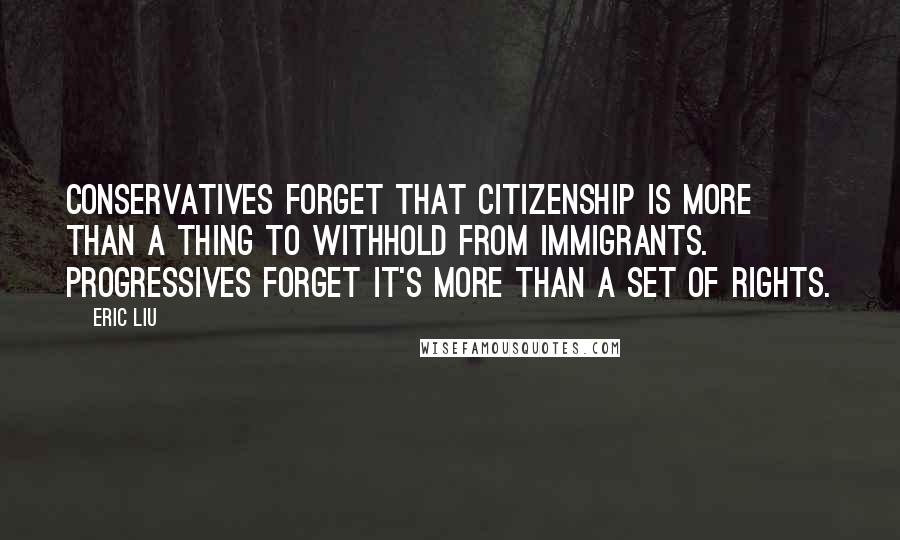 Eric Liu Quotes: Conservatives forget that citizenship is more than a thing to withhold from immigrants. Progressives forget it's more than a set of rights.