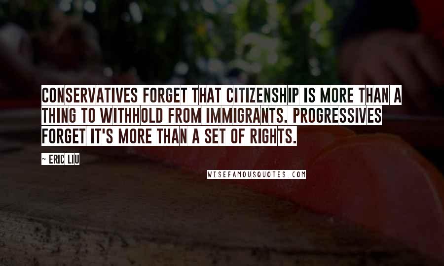 Eric Liu Quotes: Conservatives forget that citizenship is more than a thing to withhold from immigrants. Progressives forget it's more than a set of rights.