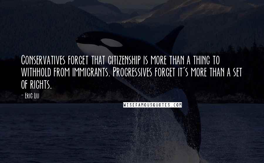 Eric Liu Quotes: Conservatives forget that citizenship is more than a thing to withhold from immigrants. Progressives forget it's more than a set of rights.