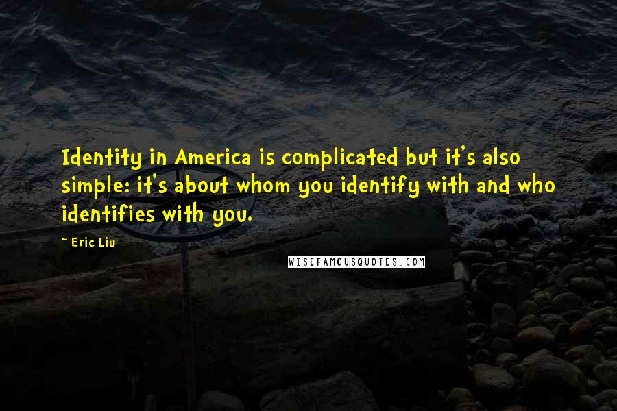 Eric Liu Quotes: Identity in America is complicated but it's also simple: it's about whom you identify with and who identifies with you.