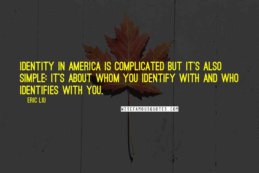 Eric Liu Quotes: Identity in America is complicated but it's also simple: it's about whom you identify with and who identifies with you.