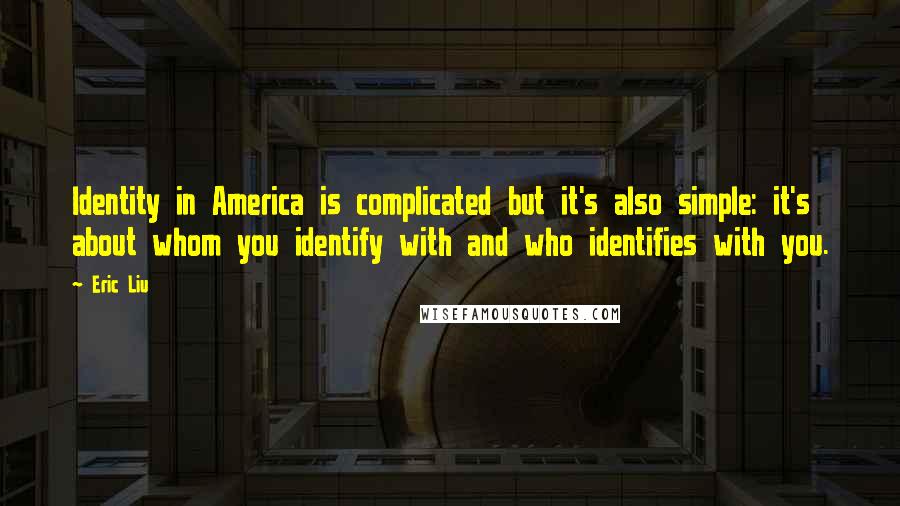 Eric Liu Quotes: Identity in America is complicated but it's also simple: it's about whom you identify with and who identifies with you.