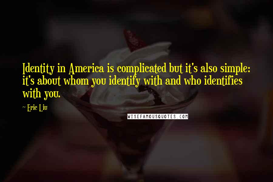 Eric Liu Quotes: Identity in America is complicated but it's also simple: it's about whom you identify with and who identifies with you.