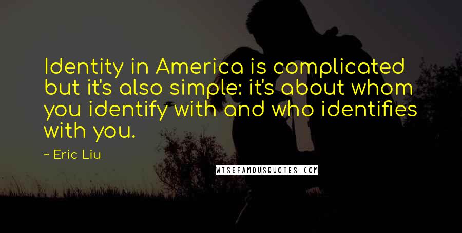 Eric Liu Quotes: Identity in America is complicated but it's also simple: it's about whom you identify with and who identifies with you.