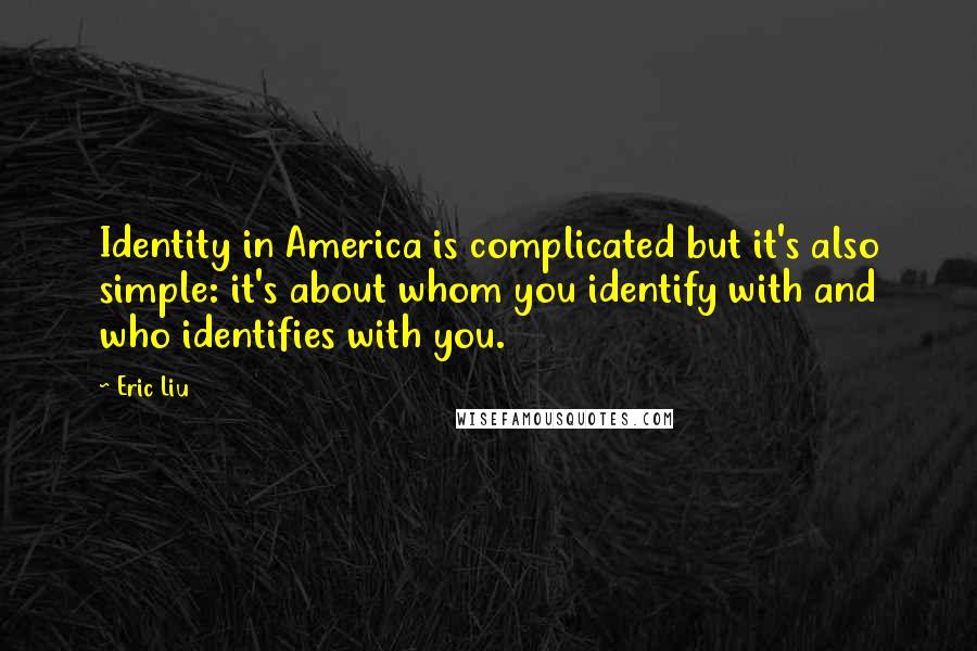 Eric Liu Quotes: Identity in America is complicated but it's also simple: it's about whom you identify with and who identifies with you.