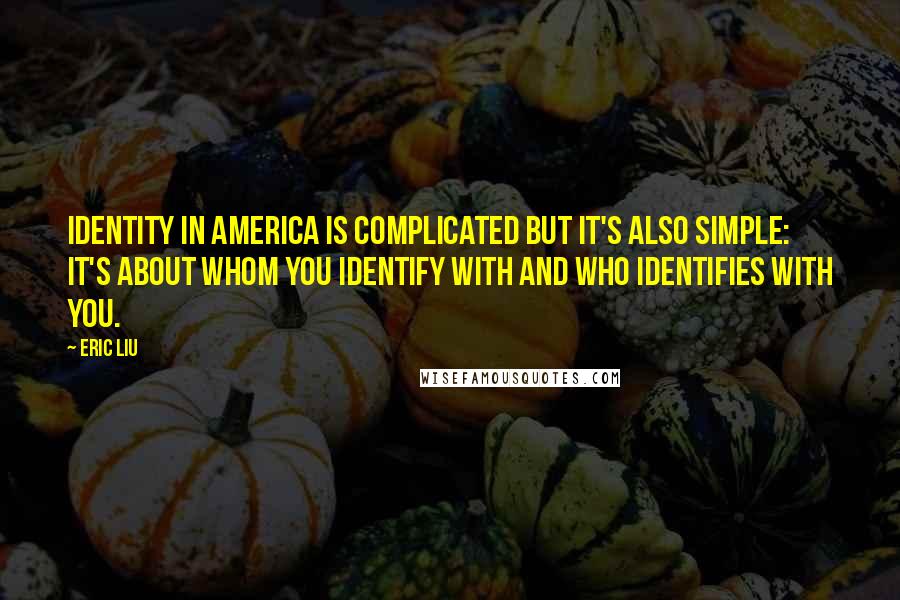 Eric Liu Quotes: Identity in America is complicated but it's also simple: it's about whom you identify with and who identifies with you.