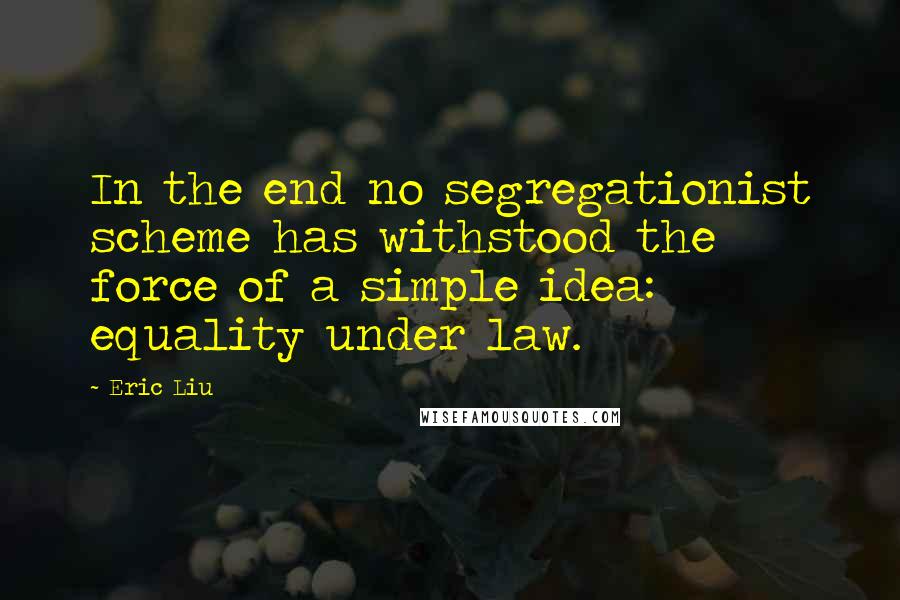 Eric Liu Quotes: In the end no segregationist scheme has withstood the force of a simple idea: equality under law.