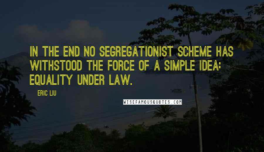 Eric Liu Quotes: In the end no segregationist scheme has withstood the force of a simple idea: equality under law.