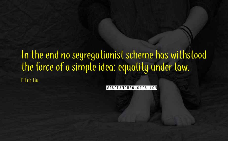 Eric Liu Quotes: In the end no segregationist scheme has withstood the force of a simple idea: equality under law.