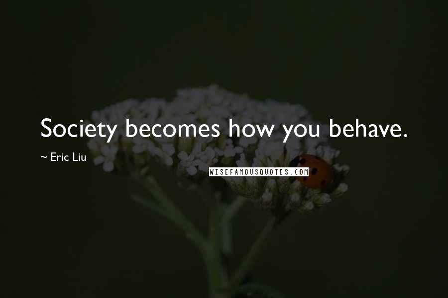 Eric Liu Quotes: Society becomes how you behave.