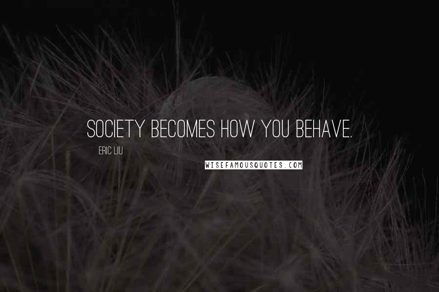 Eric Liu Quotes: Society becomes how you behave.