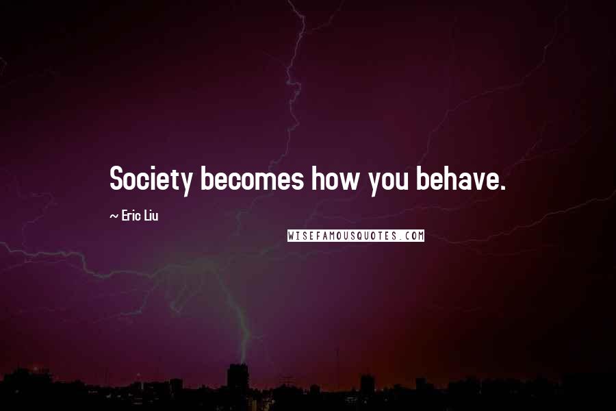 Eric Liu Quotes: Society becomes how you behave.