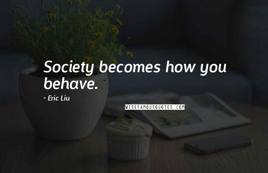 Eric Liu Quotes: Society becomes how you behave.
