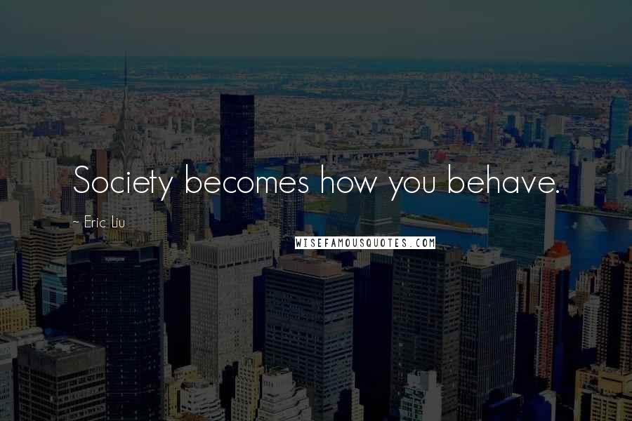 Eric Liu Quotes: Society becomes how you behave.