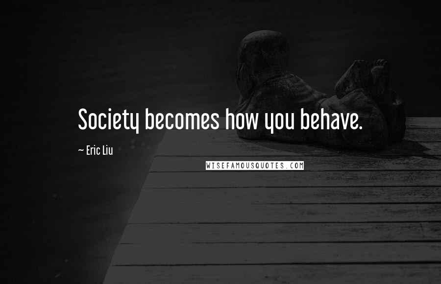 Eric Liu Quotes: Society becomes how you behave.