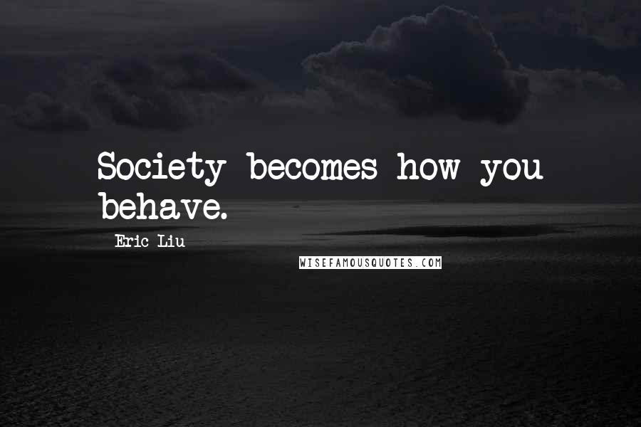 Eric Liu Quotes: Society becomes how you behave.