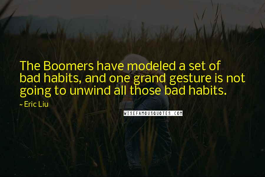 Eric Liu Quotes: The Boomers have modeled a set of bad habits, and one grand gesture is not going to unwind all those bad habits.