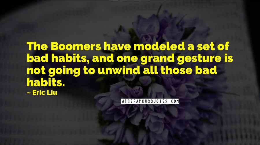 Eric Liu Quotes: The Boomers have modeled a set of bad habits, and one grand gesture is not going to unwind all those bad habits.