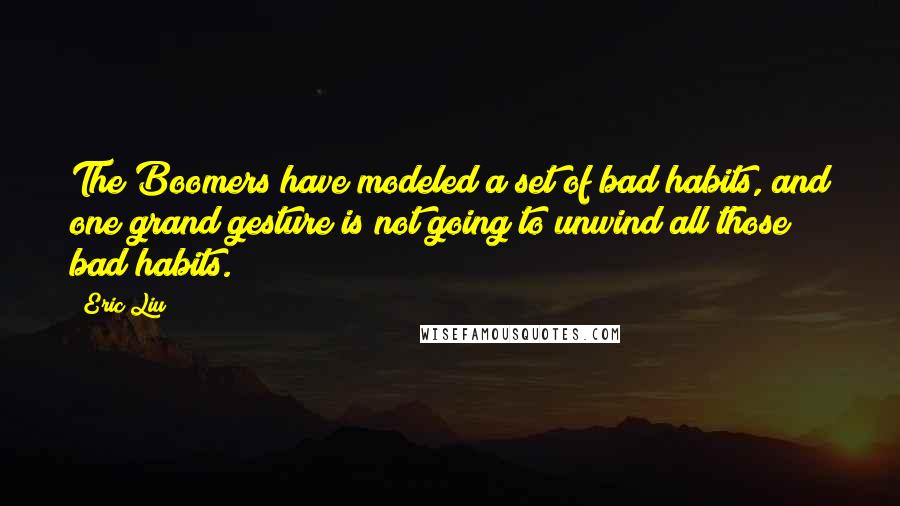 Eric Liu Quotes: The Boomers have modeled a set of bad habits, and one grand gesture is not going to unwind all those bad habits.