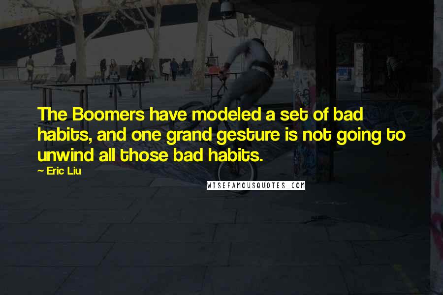 Eric Liu Quotes: The Boomers have modeled a set of bad habits, and one grand gesture is not going to unwind all those bad habits.