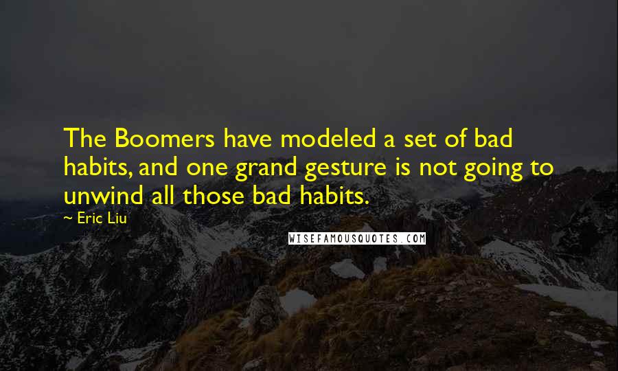 Eric Liu Quotes: The Boomers have modeled a set of bad habits, and one grand gesture is not going to unwind all those bad habits.