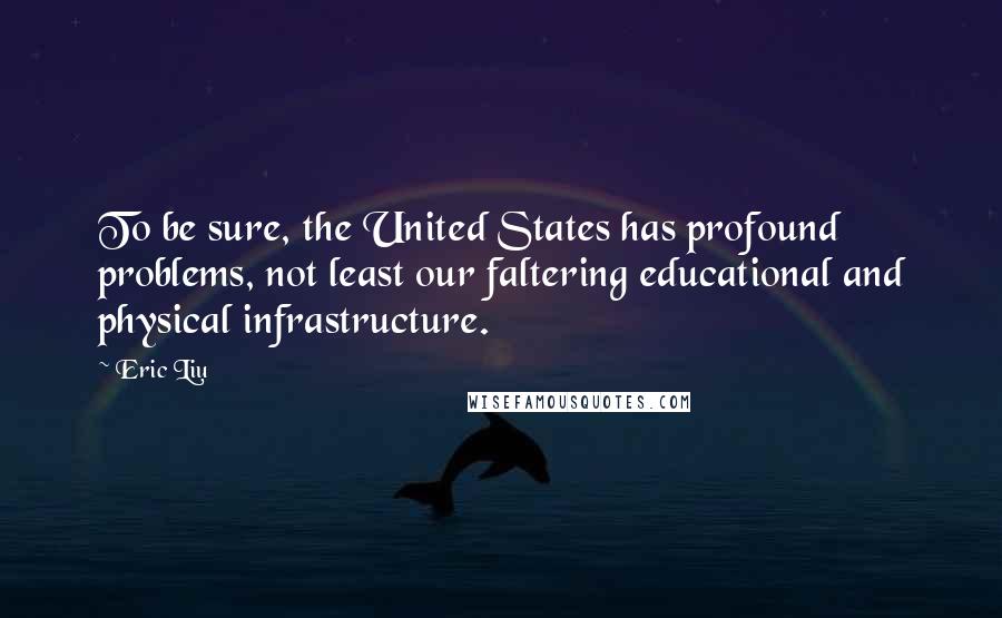 Eric Liu Quotes: To be sure, the United States has profound problems, not least our faltering educational and physical infrastructure.