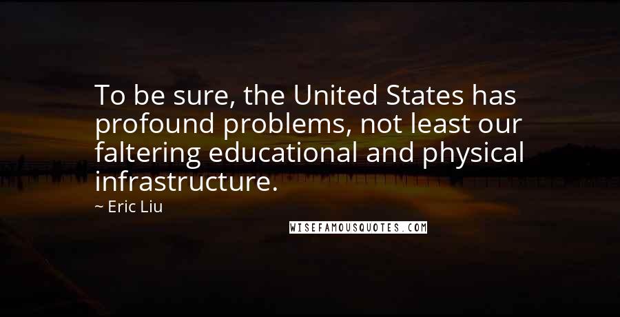 Eric Liu Quotes: To be sure, the United States has profound problems, not least our faltering educational and physical infrastructure.