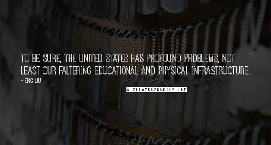 Eric Liu Quotes: To be sure, the United States has profound problems, not least our faltering educational and physical infrastructure.