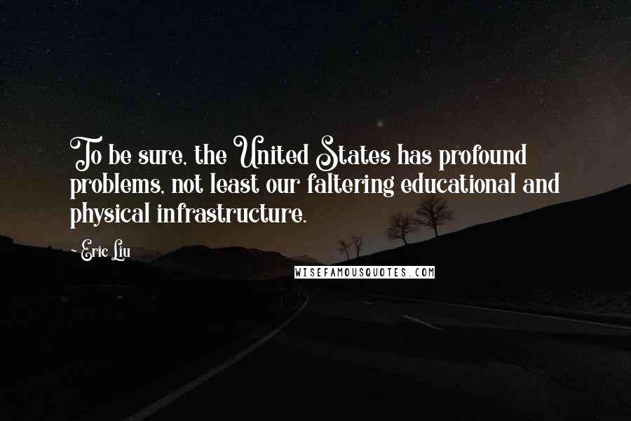 Eric Liu Quotes: To be sure, the United States has profound problems, not least our faltering educational and physical infrastructure.