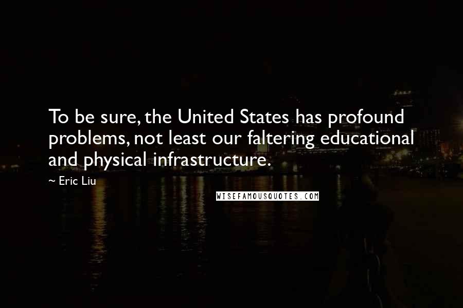 Eric Liu Quotes: To be sure, the United States has profound problems, not least our faltering educational and physical infrastructure.